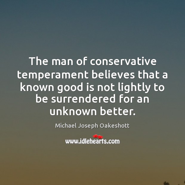 The man of conservative temperament believes that a known good is not Michael Joseph Oakeshott Picture Quote