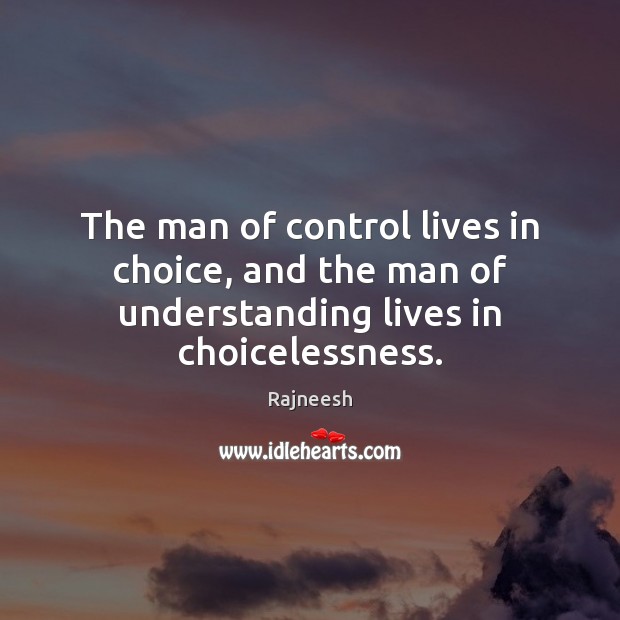 The man of control lives in choice, and the man of understanding lives in choicelessness. Rajneesh Picture Quote