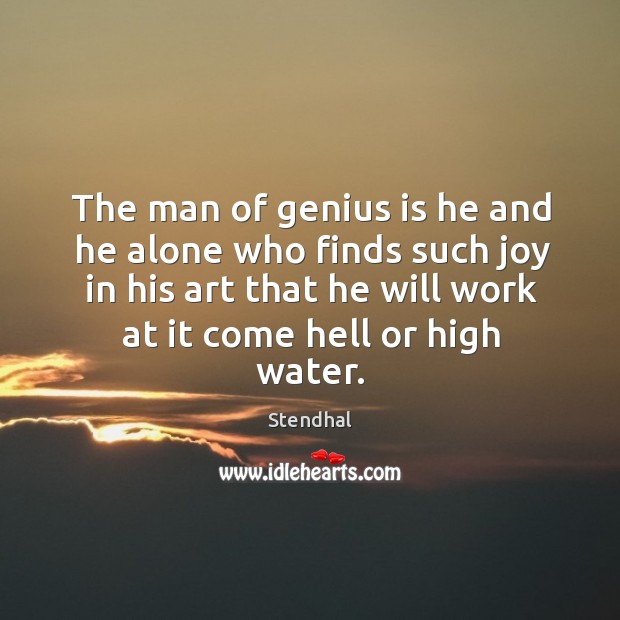 The man of genius is he and he alone who finds such joy in his art that he will work at it come hell or high water. Stendhal Picture Quote