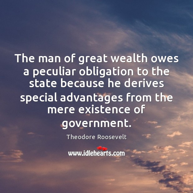 The man of great wealth owes a peculiar obligation to the state Theodore Roosevelt Picture Quote