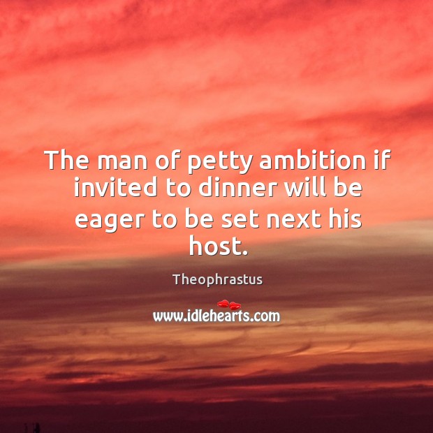 The man of petty ambition if invited to dinner will be eager to be set next his host. Theophrastus Picture Quote