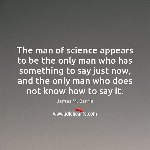 The man of science appears to be the only man who has James M. Barrie Picture Quote
