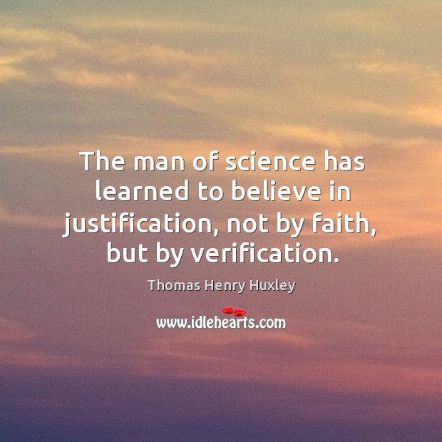 The man of science has learned to believe in justification, not by faith, but by verification. Thomas Henry Huxley Picture Quote