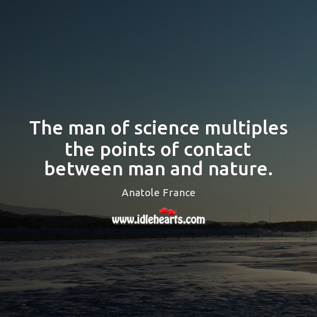 The man of science multiples the points of contact between man and nature. Anatole France Picture Quote