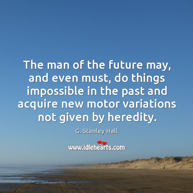 The man of the future may, and even must, do things impossible in the past and acquire G. Stanley Hall Picture Quote