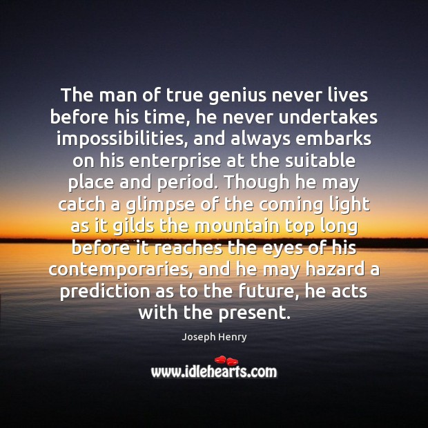 The man of true genius never lives before his time, he never Joseph Henry Picture Quote