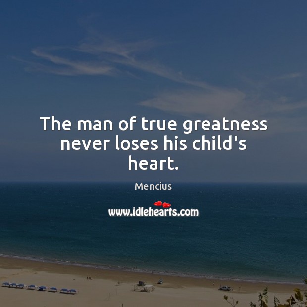 The man of true greatness never loses his child’s heart. Mencius Picture Quote