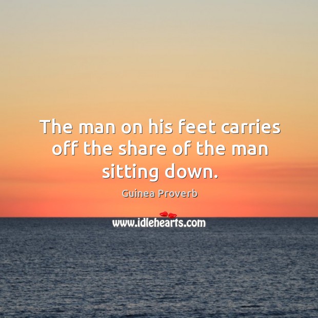 The man on his feet carries off the share of the man sitting down. Guinea Proverbs Image