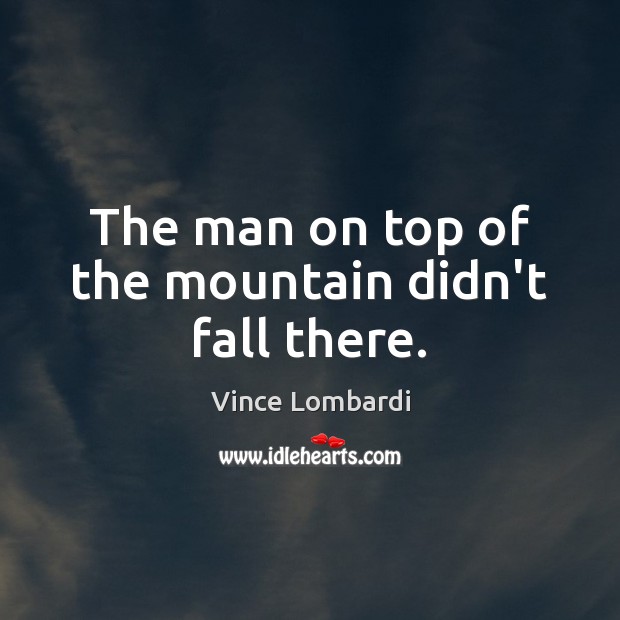 The man on top of the mountain didn’t fall there. Vince Lombardi Picture Quote