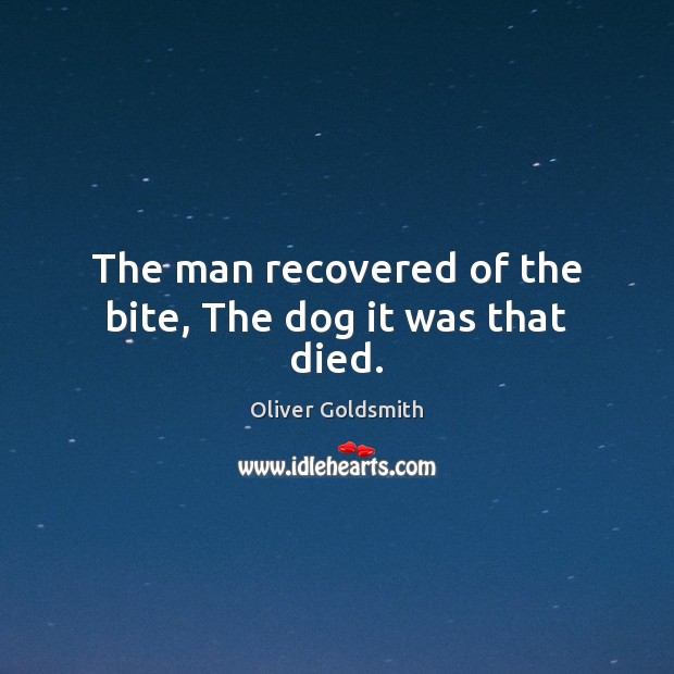 The man recovered of the bite, The dog it was that died. Oliver Goldsmith Picture Quote
