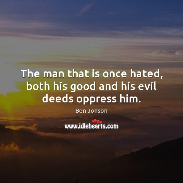 The man that is once hated, both his good and his evil deeds oppress him. Image