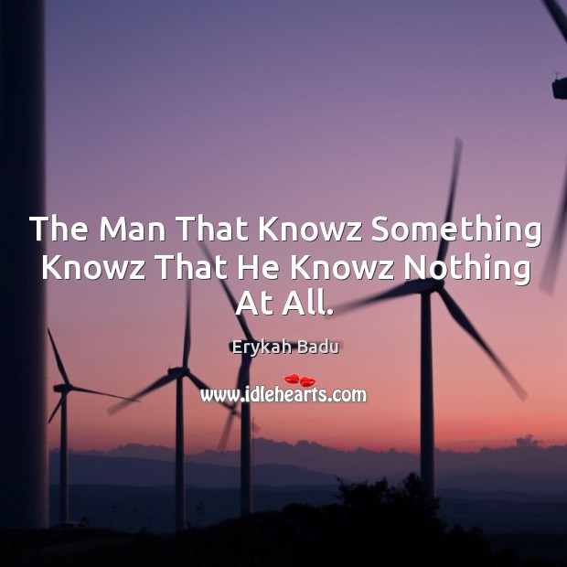 The Man That Knowz Something Knowz That He Knowz Nothing At All. Erykah Badu Picture Quote