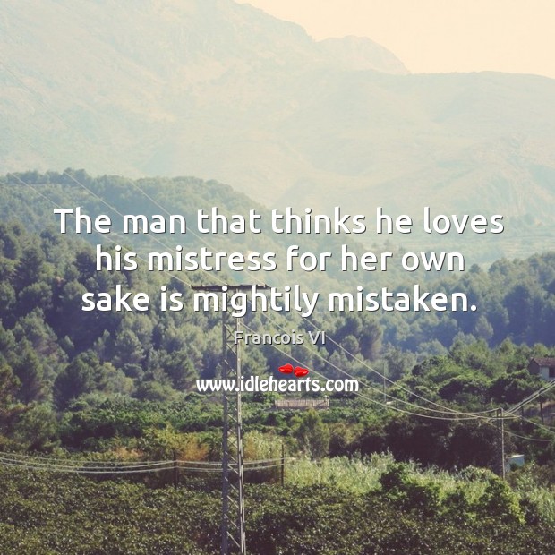 The man that thinks he loves his mistress for her own sake is mightily mistaken. Duc De La Rochefoucauld Picture Quote