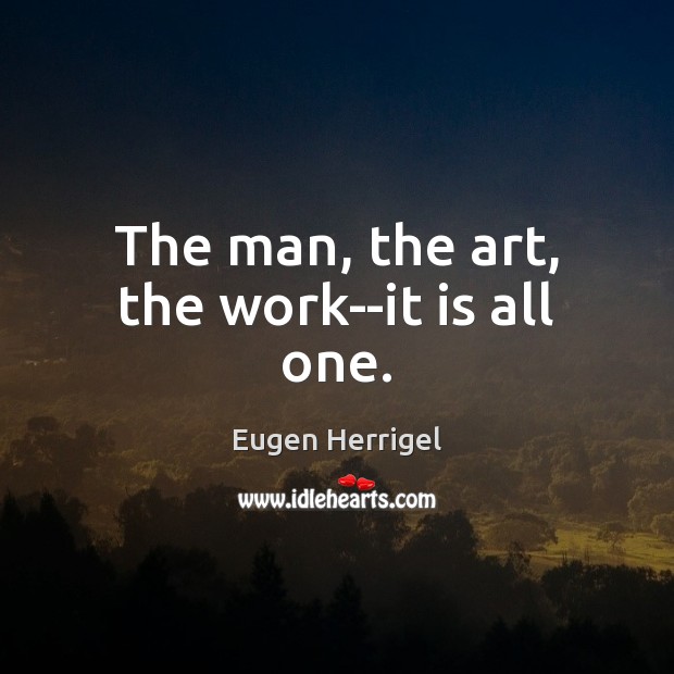 The man, the art, the work–it is all one. Eugen Herrigel Picture Quote