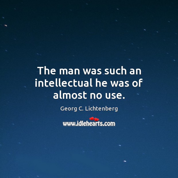 The man was such an intellectual he was of almost no use. Georg C. Lichtenberg Picture Quote