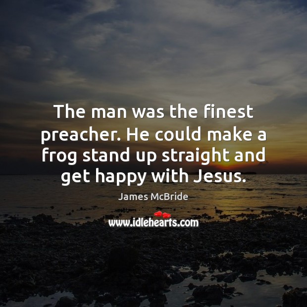 The man was the finest preacher. He could make a frog stand James McBride Picture Quote