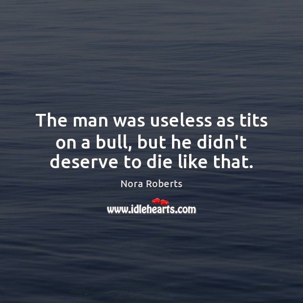 The man was useless as tits on a bull, but he didn’t deserve to die like that. Nora Roberts Picture Quote