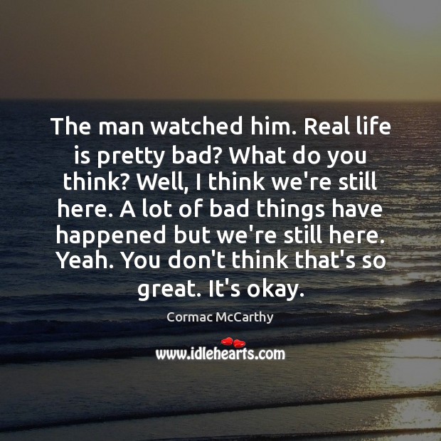 The man watched him. Real life is pretty bad? What do you Cormac McCarthy Picture Quote
