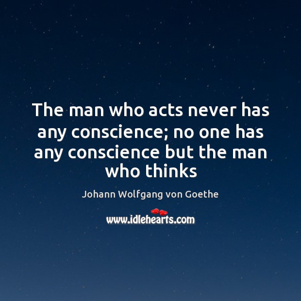 The man who acts never has any conscience; no one has any Johann Wolfgang von Goethe Picture Quote