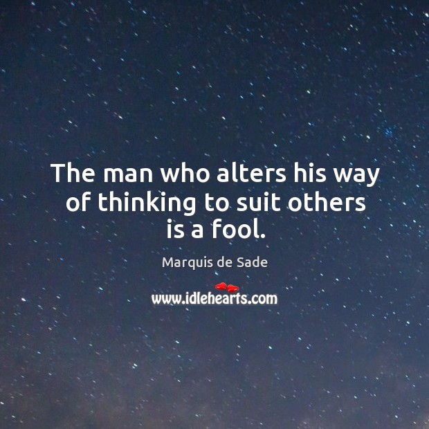 The man who alters his way of thinking to suit others is a fool. Marquis de Sade Picture Quote