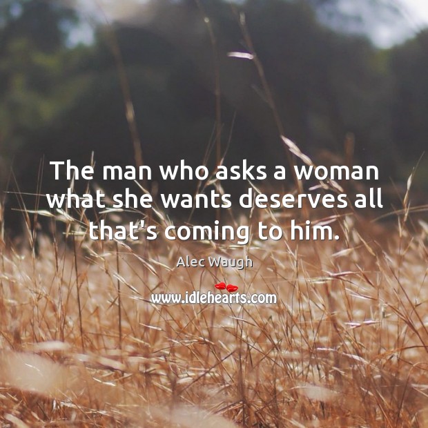 The man who asks a woman what she wants deserves all that’s coming to him. Alec Waugh Picture Quote