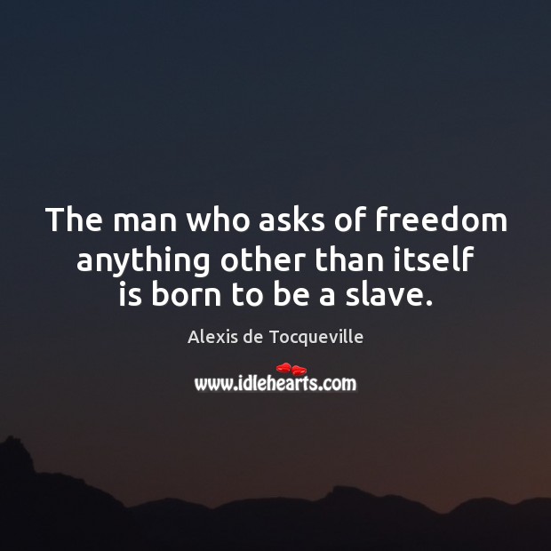 The man who asks of freedom anything other than itself is born to be a slave. Alexis de Tocqueville Picture Quote