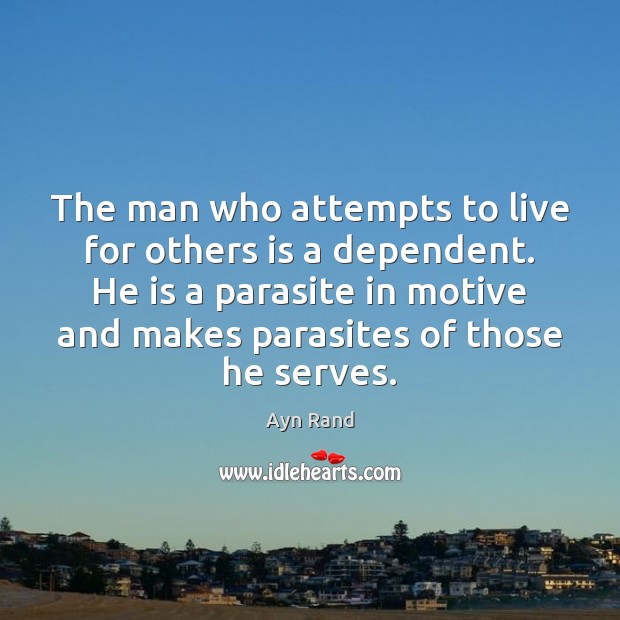 The man who attempts to live for others is a dependent. He Ayn Rand Picture Quote
