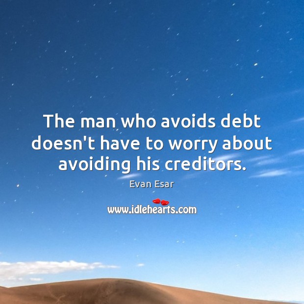 The man who avoids debt doesn’t have to worry about avoiding his creditors. Image