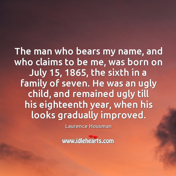 The man who bears my name, and who claims to be me, was born on july 15, 1865, the sixth in a family of seven. Laurence Housman Picture Quote