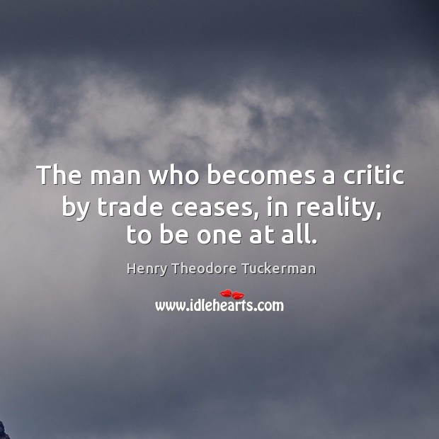 The man who becomes a critic by trade ceases, in reality, to be one at all. Henry Theodore Tuckerman Picture Quote