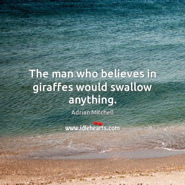 The man who believes in giraffes would swallow anything. Adrian Mitchell Picture Quote