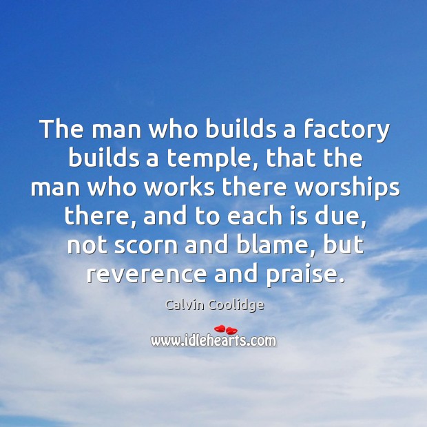 The man who builds a factory builds a temple, that the man who works there worships Calvin Coolidge Picture Quote