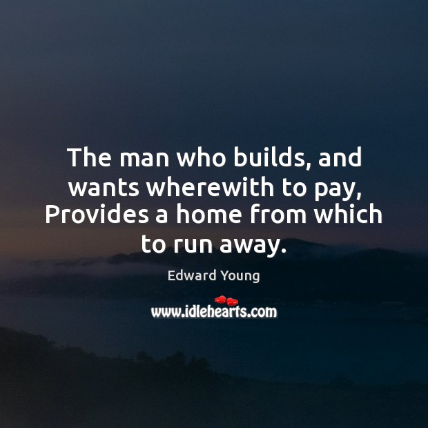 The man who builds, and wants wherewith to pay, Provides a home from which to run away. Edward Young Picture Quote