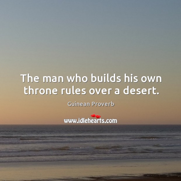 The man who builds his own throne rules over a desert. Guinean Proverbs Image