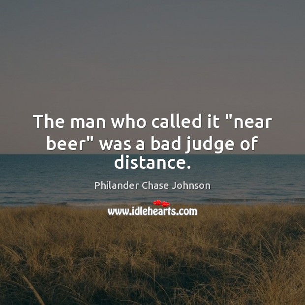 The man who called it “near beer” was a bad judge of distance. Philander Chase Johnson Picture Quote