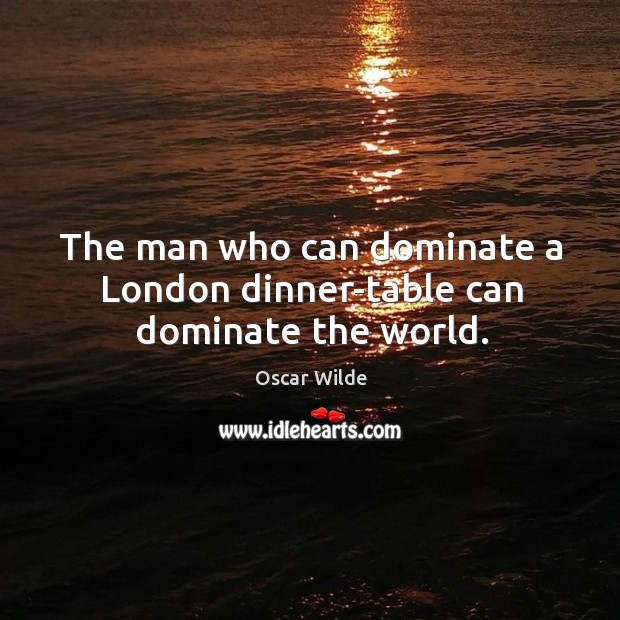 The man who can dominate a london dinner-table can dominate the world. Oscar Wilde Picture Quote