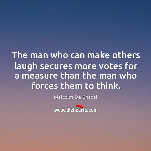 The man who can make others laugh secures more votes for a measure than the man who forces them to think. Malcolm De Chazal Picture Quote