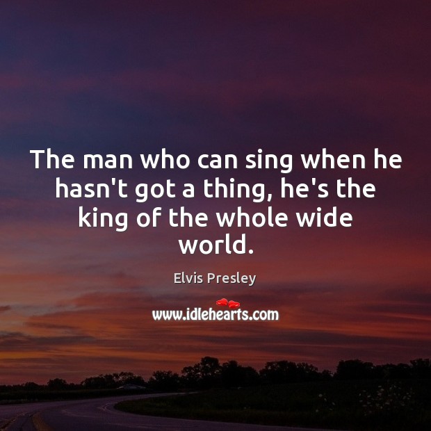 The man who can sing when he hasn’t got a thing, he’s the king of the whole wide world. Elvis Presley Picture Quote