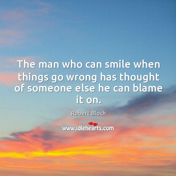 The man who can smile when things go wrong has thought of someone else he can blame it on. Robert Bloch Picture Quote