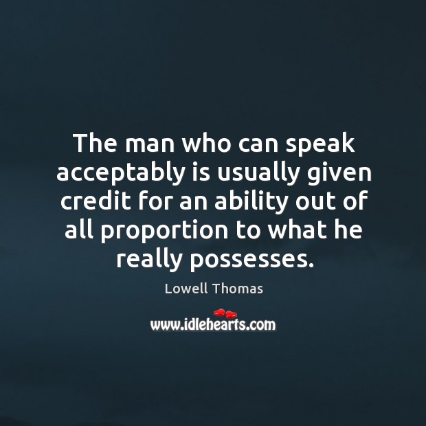 The man who can speak acceptably is usually given credit for an ability out of all proportion to what he really possesses. Lowell Thomas Picture Quote