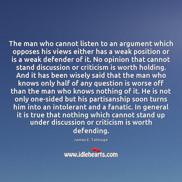 The man who cannot listen to an argument which opposes his views James E. Talmage Picture Quote
