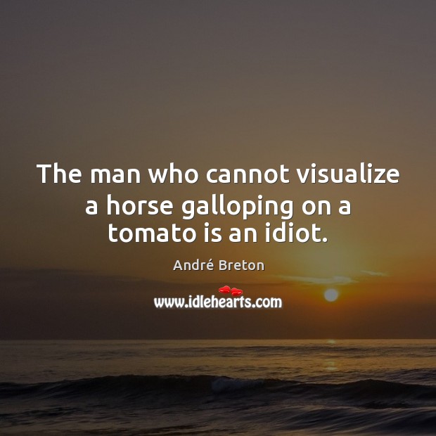 The man who cannot visualize a horse galloping on a tomato is an idiot. André Breton Picture Quote