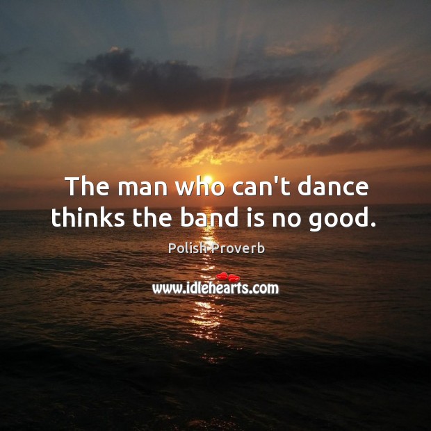 The man who can’t dance thinks the band is no good. Polish Proverbs Image