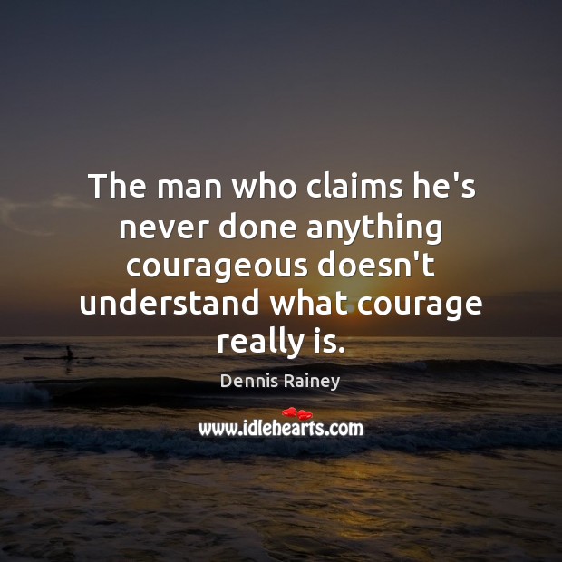 The man who claims he’s never done anything courageous doesn’t understand what Dennis Rainey Picture Quote