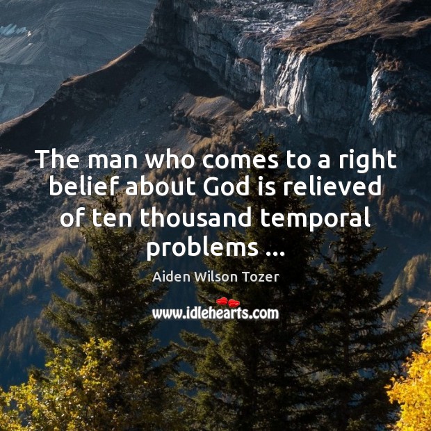 The man who comes to a right belief about God is relieved Aiden Wilson Tozer Picture Quote