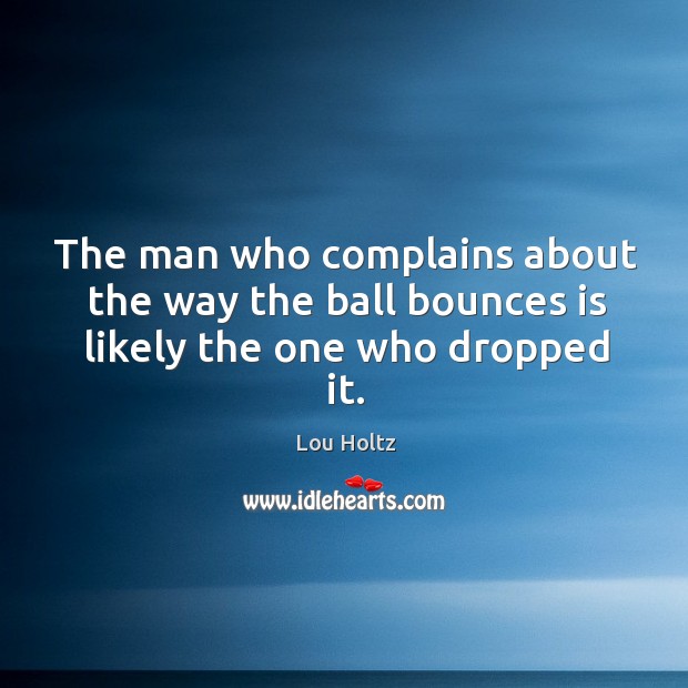 The man who complains about the way the ball bounces is likely the one who dropped it. Lou Holtz Picture Quote