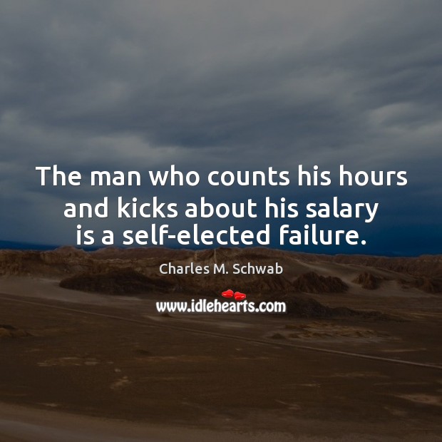 The man who counts his hours and kicks about his salary is a self-elected failure. Charles M. Schwab Picture Quote