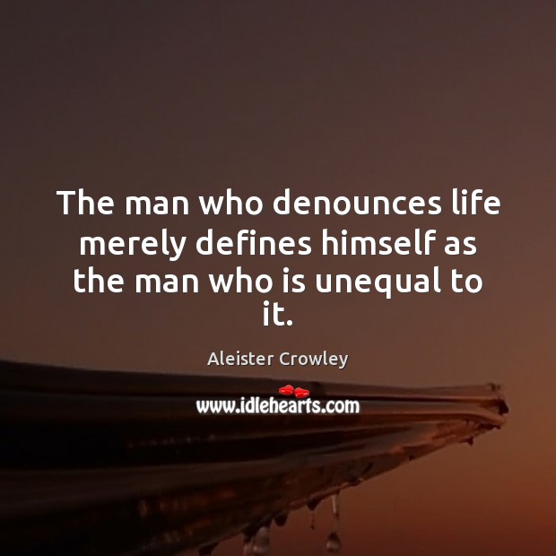 The man who denounces life merely defines himself as the man who is unequal to it. Aleister Crowley Picture Quote