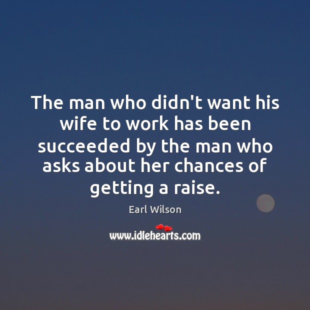 The man who didn’t want his wife to work has been succeeded Earl Wilson Picture Quote