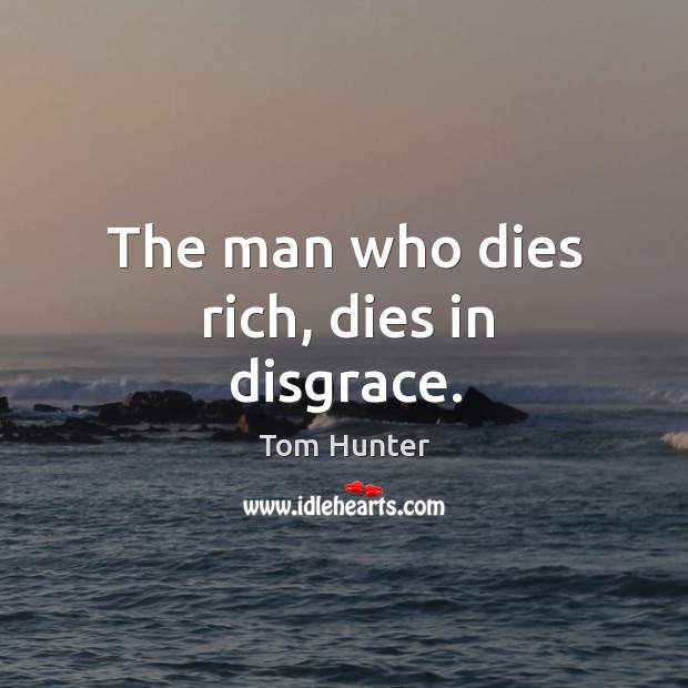 The man who dies rich, dies in disgrace. Tom Hunter Picture Quote